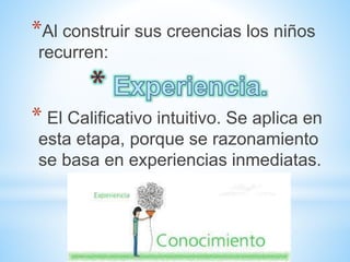 *Al construir sus creencias los niños
recurren:
* El Calificativo intuitivo. Se aplica en
esta etapa, porque se razonamiento
se basa en experiencias inmediatas.
 