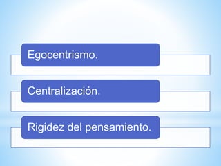 Egocentrismo.
Centralización.
Rigidez del pensamiento.
 