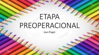ETAPA
PREOPERACIONAL
Jean Piaget
 