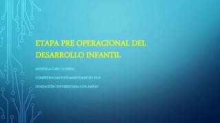 ETAPA PRE OPERACIONAL DEL
DESARROLLO INFANTIL
MANUELA CARO CORREA
COMPETENCIAS FUNDAMENTALES EN TICS
FUNDACIÓN UNIVERSITARIA LUIS AMIGO
 