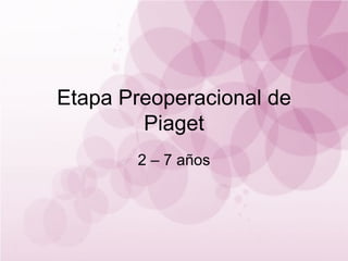 Etapa Preoperacional de Piaget 2 – 7 años 