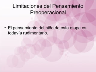 Limitaciones del Pensamiento
            Preoperacional

• El pensamiento del niño de esta etapa es
  todavía rudimentario.
 