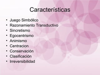 Características
•   Juego Simbólico
•   Razonamiento Transductivo
•   Sincretismo
•   Egocentrismo
•   Animismo
•   Centracion
•   Conservación
•   Clasificación
•   Irreversibilidad
 