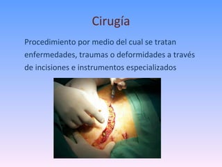 Cirugía Procedimiento por medio del cual se tratan enfermedades, traumas o deformidades a través  de incisiones e instrumentos especializados 