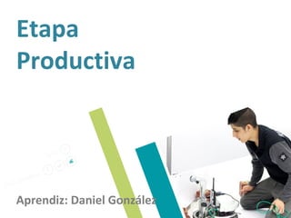 Etapa
Productiva
Aprendiz: Daniel González
 