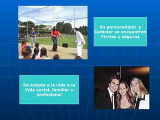 Se adapta a la vida a la Vida social, familiar y profesional Su personalidad  y Carácter se encuentran Firmes y seguros 