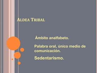 Aldea Tribal Ámbito analfabeto. Palabra oral, único medio de comunicación. Sedentarismo. 