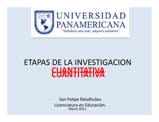 ETAPAS DE LA INVESTIGACION
       CUANTITATIVA
       CUANTITATIVA

          San Felipe Retalhuleu 
          San Felipe Retalhuleu
       Licenciatura en Educación.
              Marzo 2011.
 