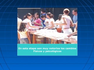 En esta etapa son muy notorios los cambios
Físicos y psicológicos
 