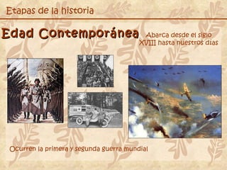 Edad Contemporánea Etapas de la historia Abarca desde el siglo XVIII hasta nuestros días Ocurren la primera y segunda guerra mundial 