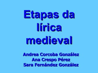 Etapas da lírica medieval Andrea Corcoba González Ana Crespo Pérez Sara Fernández González 