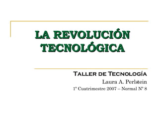 LA REVOLUCIÓN TECNOLÓGICA Taller de Tecnología Laura A. Perlstein 1º Cuatrimestre 2007 – Normal Nº 8 