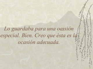 Lo guardaba para una ocasión especial. Bien. Creo que ésta es la ocasión adecuada. 