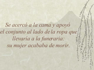 Se acercó a la cama y apoyó  el conjunto al lado de la ropa que llevaría a la funeraria: su mujer acababa de morir. 