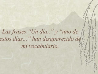 Las frases “Un día..” y “uno de estos días...” han desaparecido de mi vocabulario. 
