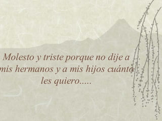 Molesto y triste porque no dije a mis hermanos y a mis hijos cuánto les quiero..... 