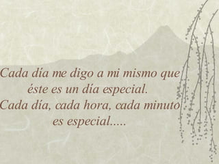 Cada día me digo a mi mismo que éste es un día especial.  Cada día, cada hora, cada minuto es especial..... 