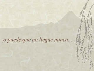 o puede que no llegue nunca..... 