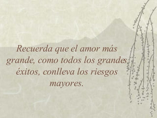 Recuerda que el amor más grande, como todos los grandes éxitos, conlleva los riesgos mayores. 