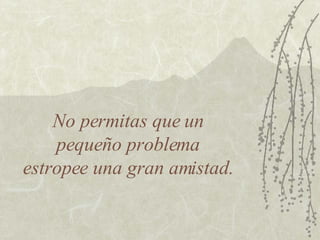 No permitas que un  pequeño problema  estropee una gran amistad. 