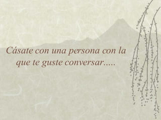 Cásate con una persona con la que te guste conversar..... 