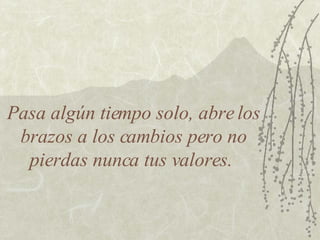 Pasa algún tiempo solo, abre los brazos a los cambios pero no pierdas nunca tus valores.  
