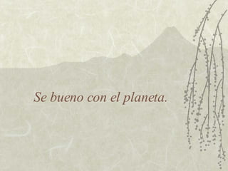 Se bueno con el planeta. 