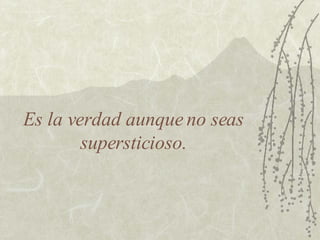 Es la verdad aunque no seas supersticioso. 