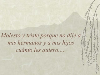 Molesto y triste porque no dije a mis hermanos y a mis hijos cuánto les quiero..... 