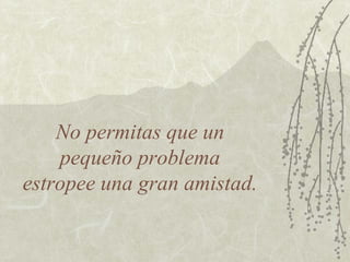 No permitas que un  pequeño problema  estropee una gran amistad. 