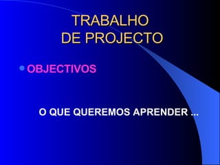 TRABALHO  DE PROJECTO OBJECTIVOS O QUE QUEREMOS APRENDER ... 