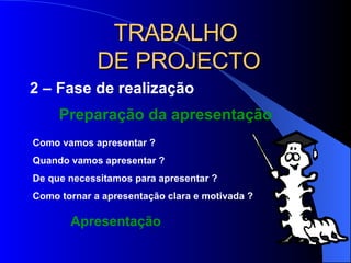 TRABALHO  DE PROJECTO 2 – Fase de realização  Preparação da apresentação Como vamos apresentar ? Quando vamos apresentar ? De que necessitamos para apresentar ? Como tornar a apresentação clara e motivada ? Apresentação 