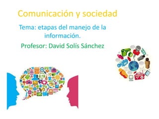 Comunicación y sociedad
Tema: etapas del manejo de la
información.
Profesor: David Solís Sánchez
 