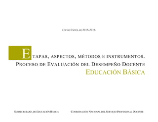 ETAPAS, ASPECTOS, MÉTODOS E INSTRUMENTOS.
PROCESO DE EVALUACIÓN DEL DESEMPEÑO DOCENTE
EDUCACIÓN BÁSICA
CICLO ESCOLAR 2015-2016
SUBSECRETARÍA DE EDUCACIÓN BÁSICA COORDINACIÓN NACIONAL DEL SERVICIO PROFESIONAL DOCENTE
 