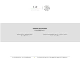 SUBSECRETARÍA DE EDUCACIÓN BÁSICA  COORDINACIÓN NACIONAL DEL SERVICIO PROFESIONAL DOCENTE
Secretaría de Educación Pública
Emilio Chuayffet Chemor
Subsecretaría de Educación Básica
Alberto Curi Naime
Coordinación Nacional del Servicio Profesional Docente
Ramiro Álvarez Retana
 