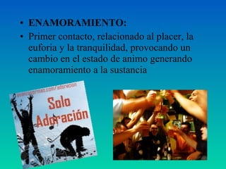 • ENAMORAMIENTO:
• Primer contacto, relacionado al placer, la
euforia y la tranquilidad, provocando un
cambio en el estado de animo generando
enamoramiento a la sustancia
 