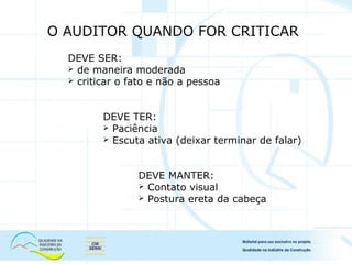 DEVE SER:
 de maneira moderada
 criticar o fato e não a pessoa
DEVE TER:
 Paciência
 Escuta ativa (deixar terminar de falar)
DEVE MANTER:
 Contato visual
 Postura ereta da cabeça
O AUDITOR QUANDO FOR CRITICAR
 
