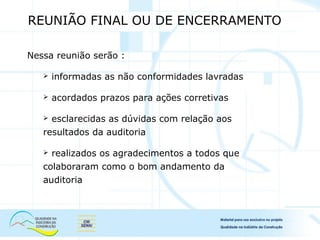 Nessa reunião serão :
 informadas as não conformidades lavradas
 acordados prazos para ações corretivas
 esclarecidas as dúvidas com relação aos
resultados da auditoria
 realizados os agradecimentos a todos que
colaboraram como o bom andamento da
auditoria
REUNIÃO FINAL OU DE ENCERRAMENTO
 