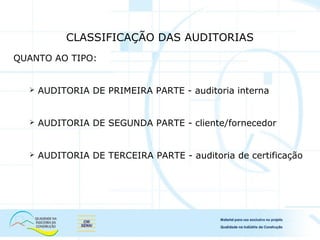 CLASSIFICAÇÃO DAS AUDITORIAS
QUANTO AO TIPO:
 AUDITORIA DE PRIMEIRA PARTE - auditoria interna
 AUDITORIA DE SEGUNDA PARTE - cliente/fornecedor
 AUDITORIA DE TERCEIRA PARTE - auditoria de certificação
 
