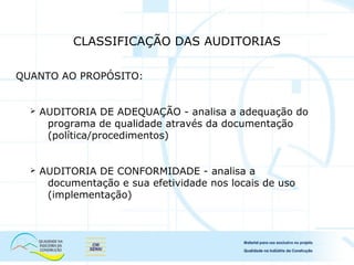 QUANTO AO PROPÓSITO:
 AUDITORIA DE ADEQUAÇÃO - analisa a adequação do
programa de qualidade através da documentação
(política/procedimentos)
 AUDITORIA DE CONFORMIDADE - analisa a
documentação e sua efetividade nos locais de uso
(implementação)
CLASSIFICAÇÃO DAS AUDITORIAS
 