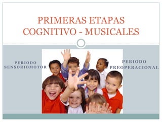 PRIMERAS ETAPAS
     COGNITIVO - MUSICALES


   PERIODO             PERIODO
SENSORIOMOTOR       PREOPERACIONAL
 