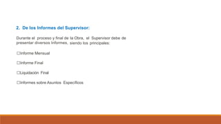 2. De los Informes del Supervisor:
Durante el proceso y final de
presentar diversos Informes,
la Obra, el Supervisor debe de
siendo los principales:
□Informe Mensual
□Informe Final
□Liquidación Final
□Informes sobre Asuntos Específicos
 