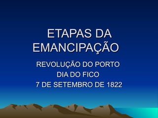 ETAPAS DA
EMANCIPAÇÃO
REVOLUÇÃO DO PORTO
      DIA DO FICO
7 DE SETEMBRO DE 1822
 