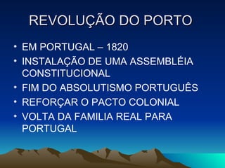 REVOLUÇÃO DO PORTO
• EM PORTUGAL – 1820
• INSTALAÇÃO DE UMA ASSEMBLÉIA
CONSTITUCIONAL
• FIM DO ABSOLUTISMO PORTUGUÊS
• REFORÇAR O PACTO COLONIAL
• VOLTA DA FAMILIA REAL PARA
PORTUGAL