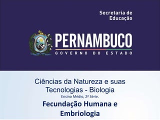 Ciências da Natureza e suas
Tecnologias - Biologia
Ensino Médio, 2ª Série.
Fecundação Humana e
Embriologia
 