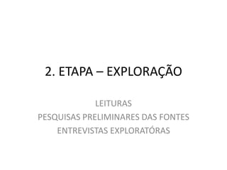 2. ETAPA – EXPLORAÇÃO 
LEITURAS 
PESQUISAS PRELIMINARES DAS FONTES 
ENTREVISTAS EXPLORATÓRAS 
 