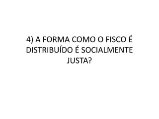 4) A FORMA COMO O FISCO É 
DISTRIBUÍDO É SOCIALMENTE 
JUSTA? 
 