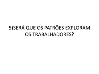 5)SERÁ QUE OS PATRÕES EXPLORAM 
OS TRABALHADORES? 
 