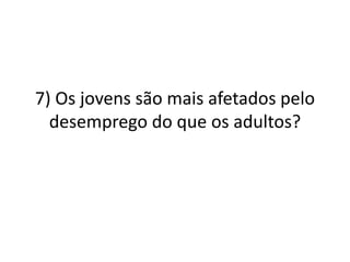 7) Os jovens são mais afetados pelo 
desemprego do que os adultos? 
 