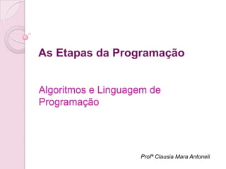 As Etapas da Programação


Algoritmos e Linguagem de
Programação




                    Profª Clausia Mara Antoneli
 